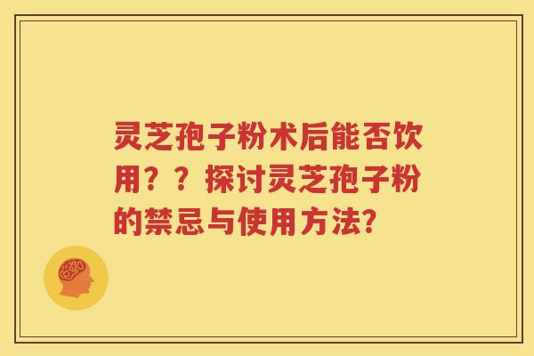 灵芝孢子粉术后能否饮用？？探讨灵芝孢子粉的禁忌与使用方法？