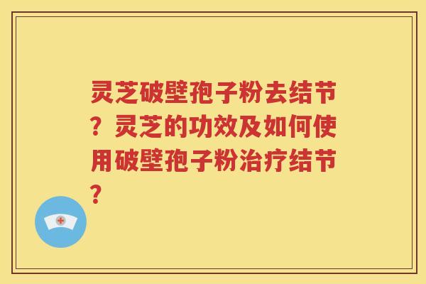 灵芝破壁孢子粉去结节？灵芝的功效及如何使用破壁孢子粉治疗结节？