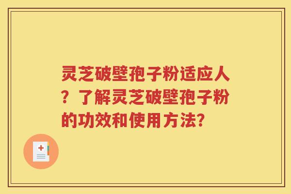 灵芝破壁孢子粉适应人？了解灵芝破壁孢子粉的功效和使用方法？