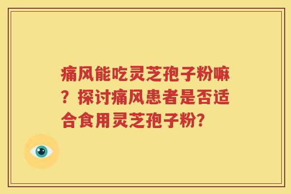 痛风能吃灵芝孢子粉嘛？探讨痛风患者是否适合食用灵芝孢子粉？
