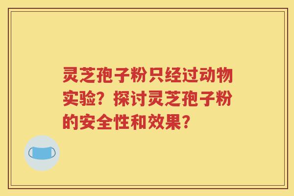 灵芝孢子粉只经过动物实验？探讨灵芝孢子粉的安全性和效果？