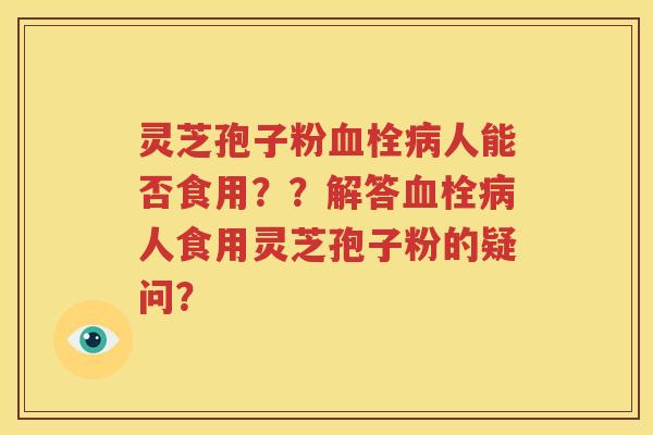 灵芝孢子粉血栓病人能否食用？？解答血栓病人食用灵芝孢子粉的疑问？