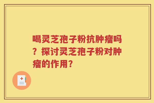 喝灵芝孢子粉抗肿瘤吗？探讨灵芝孢子粉对肿瘤的作用？
