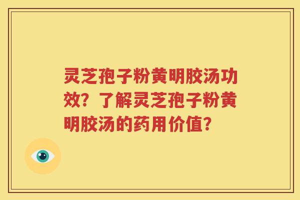 灵芝孢子粉黄明胶汤功效？了解灵芝孢子粉黄明胶汤的药用价值？