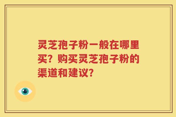 灵芝孢子粉一般在哪里买？购买灵芝孢子粉的渠道和建议？