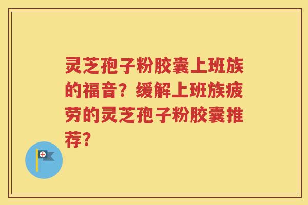 灵芝孢子粉胶囊上班族的福音？缓解上班族疲劳的灵芝孢子粉胶囊推荐？
