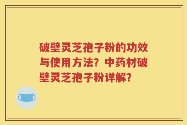 破壁灵芝孢子粉的功效与使用方法？中药材破壁灵芝孢子粉详解？