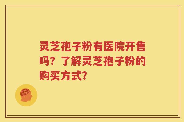 灵芝孢子粉有医院开售吗？了解灵芝孢子粉的购买方式？