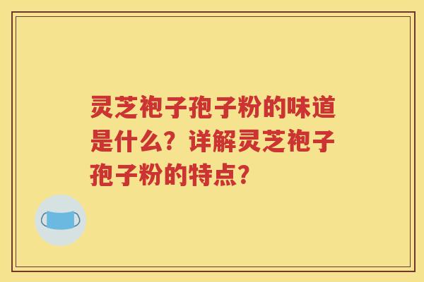 灵芝袍子孢子粉的味道是什么？详解灵芝袍子孢子粉的特点？