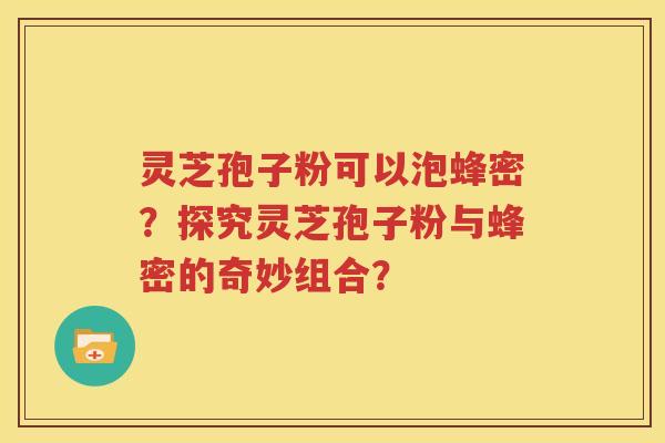 灵芝孢子粉可以泡蜂密？探究灵芝孢子粉与蜂密的奇妙组合？