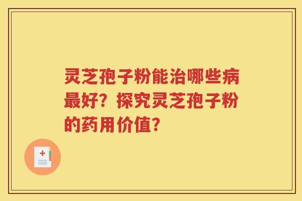 灵芝孢子粉能治哪些病最好？探究灵芝孢子粉的药用价值？