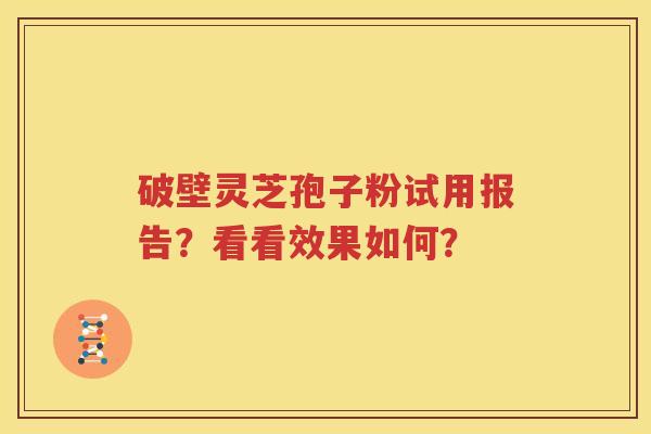 破壁灵芝孢子粉试用报告？看看效果如何？
