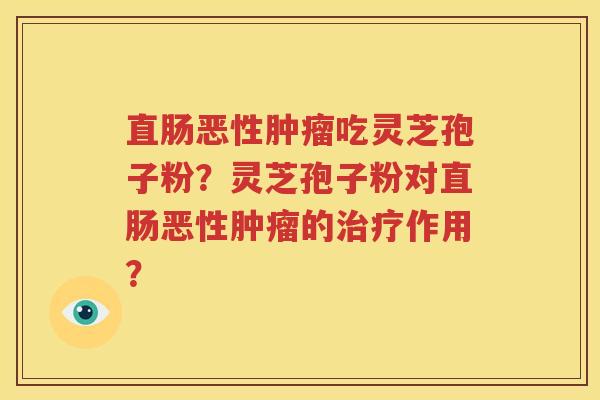 直肠恶性肿瘤吃灵芝孢子粉？灵芝孢子粉对直肠恶性肿瘤的治疗作用？