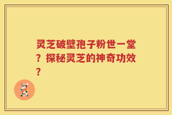 灵芝破壁孢子粉世一堂？探秘灵芝的神奇功效？