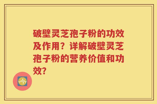 破壁灵芝孢子粉的功效及作用？详解破壁灵芝孢子粉的营养价值和功效？