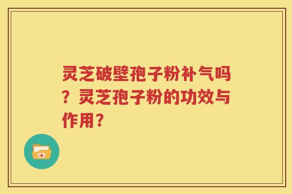 灵芝破壁孢子粉补气吗？灵芝孢子粉的功效与作用？