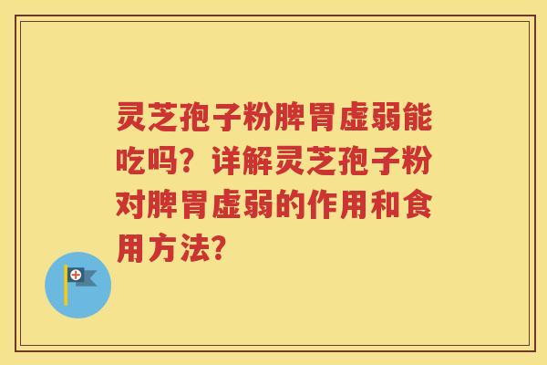 灵芝孢子粉脾胃虚弱能吃吗？详解灵芝孢子粉对脾胃虚弱的作用和食用方法？