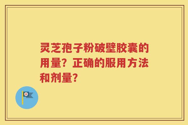 灵芝孢子粉破壁胶囊的用量？正确的服用方法和剂量？