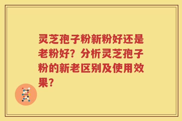 灵芝孢子粉新粉好还是老粉好？分析灵芝孢子粉的新老区别及使用效果？