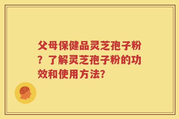 父母保健品灵芝孢子粉？了解灵芝孢子粉的功效和使用方法？