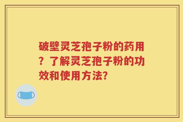 破壁灵芝孢子粉的药用？了解灵芝孢子粉的功效和使用方法？