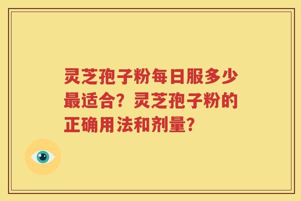 灵芝孢子粉每日服多少最适合？灵芝孢子粉的正确用法和剂量？