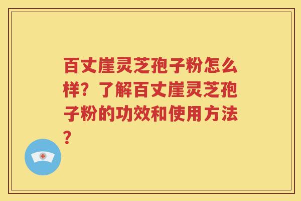百丈崖灵芝孢子粉怎么样？了解百丈崖灵芝孢子粉的功效和使用方法？