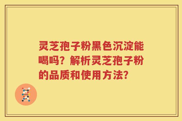 灵芝孢子粉黑色沉淀能喝吗？解析灵芝孢子粉的品质和使用方法？