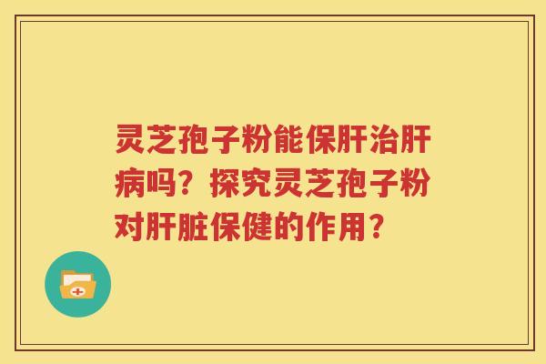 灵芝孢子粉能保肝治肝病吗？探究灵芝孢子粉对肝脏保健的作用？