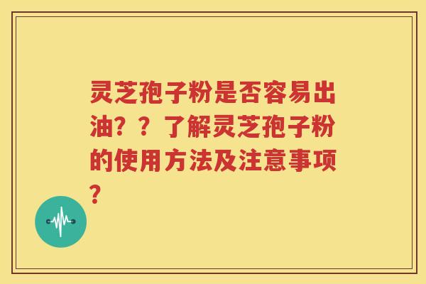灵芝孢子粉是否容易出油？？了解灵芝孢子粉的使用方法及注意事项？