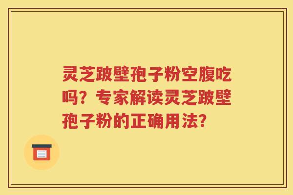 灵芝跛壁孢子粉空腹吃吗？专家解读灵芝跛壁孢子粉的正确用法？