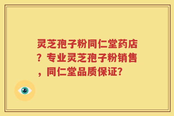 灵芝孢子粉同仁堂药店？专业灵芝孢子粉销售，同仁堂品质保证？