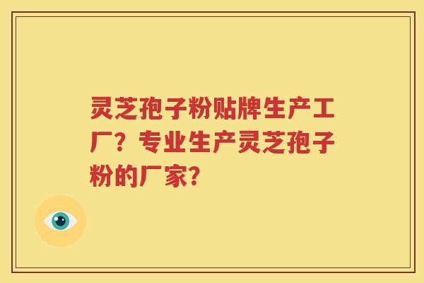 灵芝孢子粉贴牌生产工厂？专业生产灵芝孢子粉的厂家？