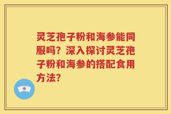 灵芝孢子粉和海参能同服吗？深入探讨灵芝孢子粉和海参的搭配食用方法？