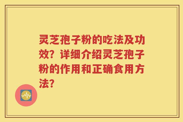 灵芝孢子粉的吃法及功效？详细介绍灵芝孢子粉的作用和正确食用方法？