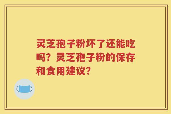 灵芝孢子粉坏了还能吃吗？灵芝孢子粉的保存和食用建议？