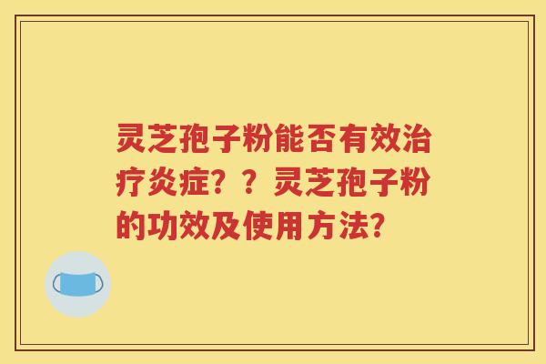 灵芝孢子粉能否有效治疗炎症？？灵芝孢子粉的功效及使用方法？