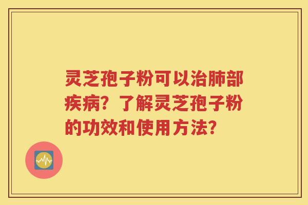 灵芝孢子粉可以治肺部疾病？了解灵芝孢子粉的功效和使用方法？