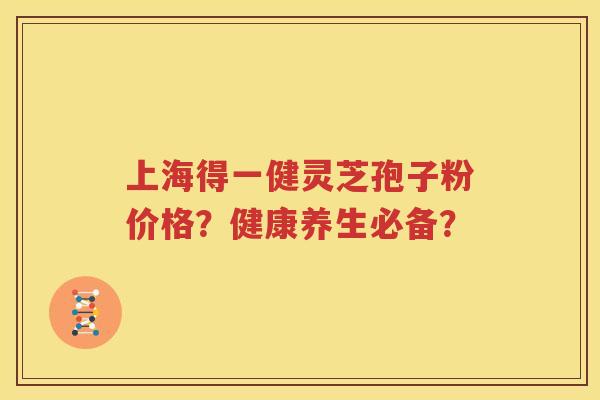 上海得一健灵芝孢子粉价格？健康养生必备？
