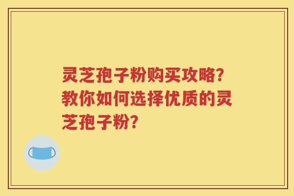 灵芝孢子粉购买攻略？教你如何选择优质的灵芝孢子粉？