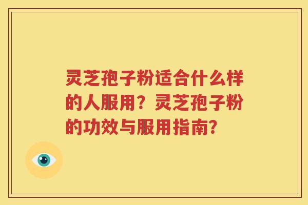 灵芝孢子粉适合什么样的人服用？灵芝孢子粉的功效与服用指南？