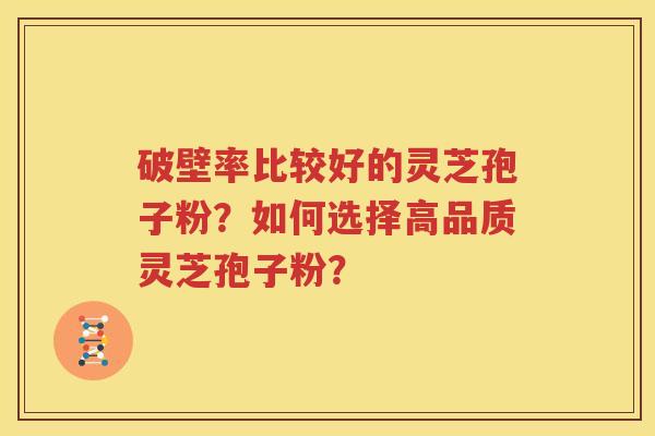 破壁率比较好的灵芝孢子粉？如何选择高品质灵芝孢子粉？
