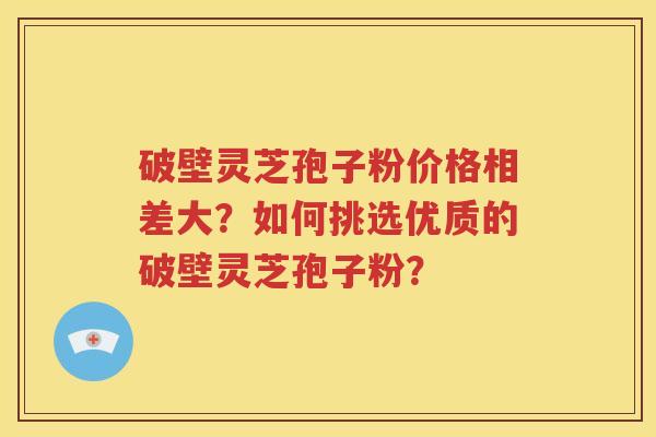 破壁灵芝孢子粉价格相差大？如何挑选优质的破壁灵芝孢子粉？