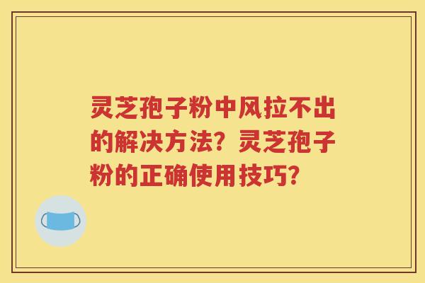 灵芝孢子粉中风拉不出的解决方法？灵芝孢子粉的正确使用技巧？