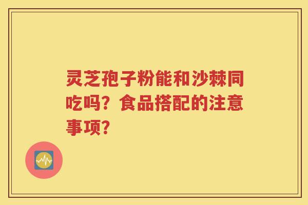 灵芝孢子粉能和沙棘同吃吗？食品搭配的注意事项？