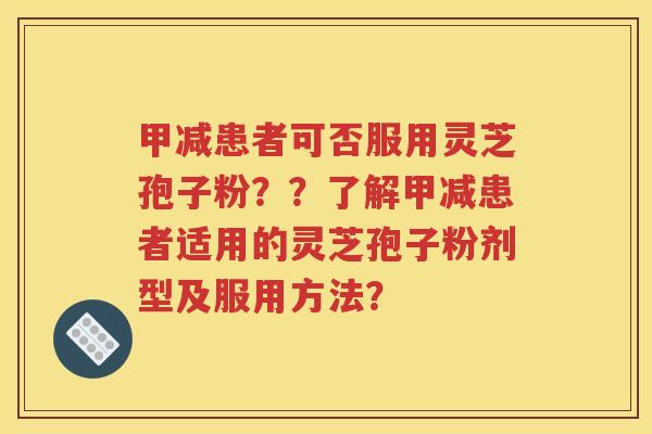 甲减患者可否服用灵芝孢子粉？？了解甲减患者适用的灵芝孢子粉剂型及服用方法？