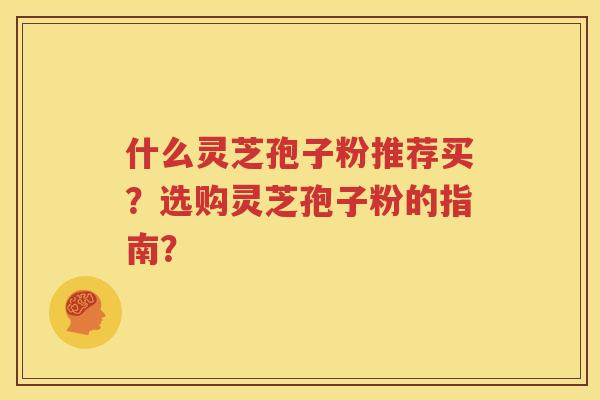 什么灵芝孢子粉推荐买？选购灵芝孢子粉的指南？