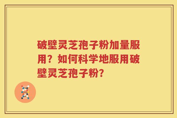 破壁灵芝孢子粉加量服用？如何科学地服用破壁灵芝孢子粉？