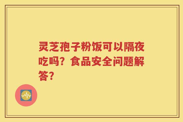 灵芝孢子粉饭可以隔夜吃吗？食品安全问题解答？