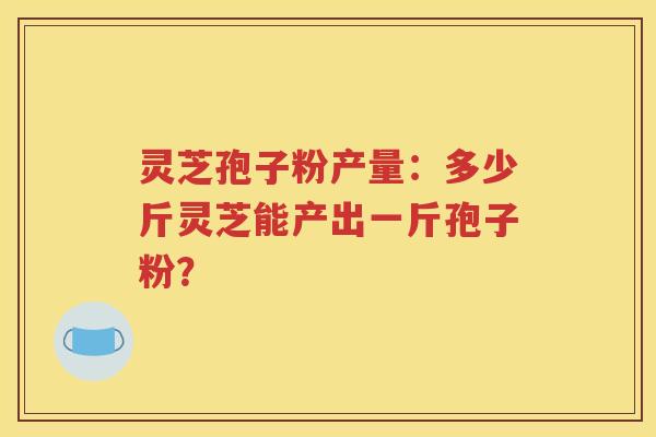 灵芝孢子粉产量：多少斤灵芝能产出一斤孢子粉？